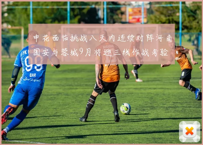 申花面临挑战八天内连续对阵河南国安与蓉城9月将迎三线作战考验