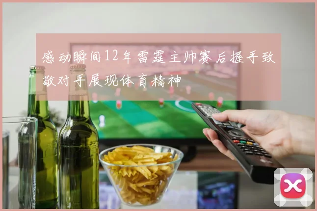 感动瞬间12年雷霆主帅赛后握手致敬对手展现体育精神