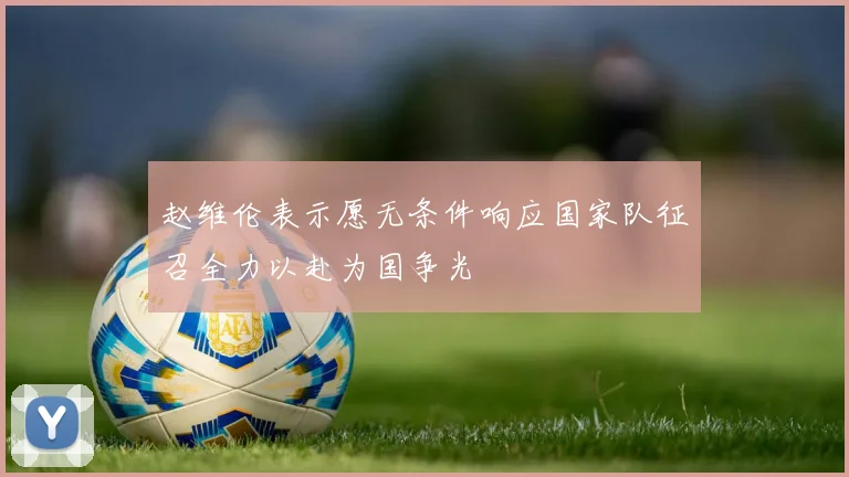 赵维伦表示愿无条件响应国家队征召全力以赴为国争光