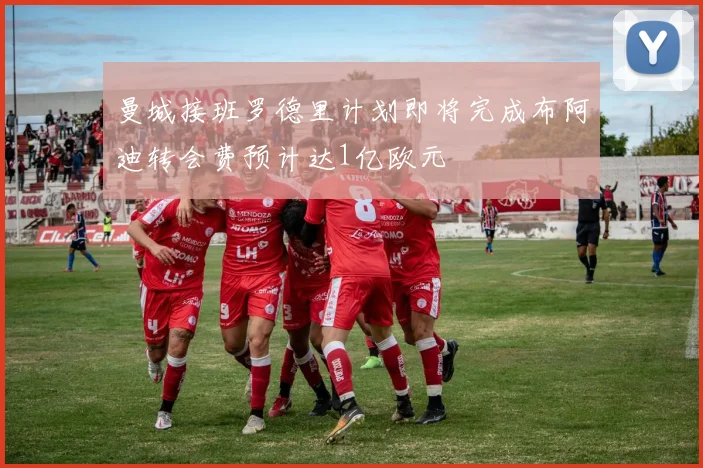 曼城接班罗德里计划即将完成布阿迪转会费预计达1亿欧元
