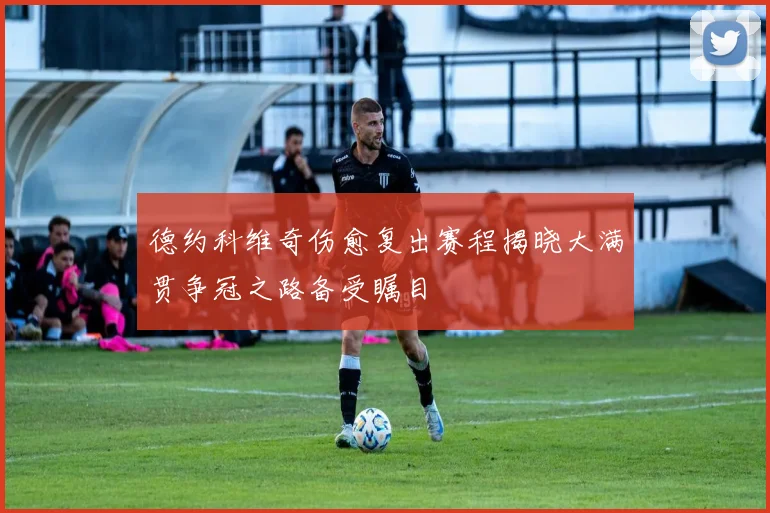 德约科维奇伤愈复出赛程揭晓大满贯争冠之路备受瞩目