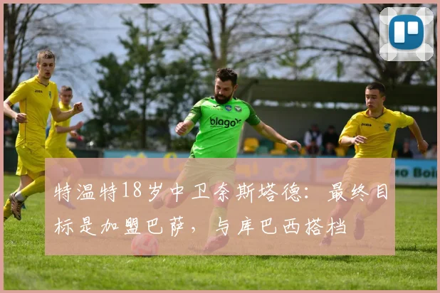 特温特18岁中卫奈斯塔德：最终目标是加盟巴萨，与库巴西搭档