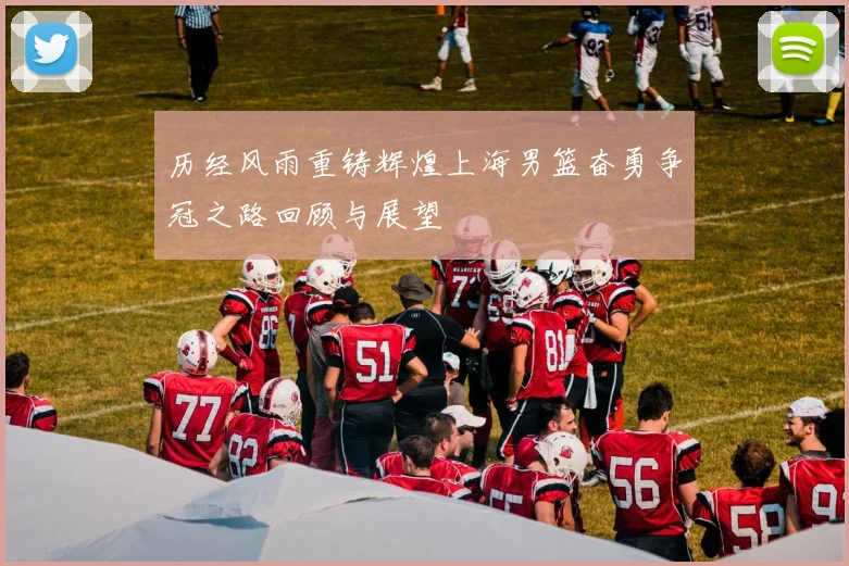 历经风雨重铸辉煌上海男篮奋勇争冠之路回顾与展望
