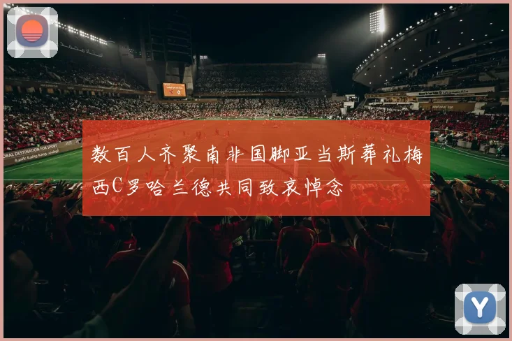 数百人齐聚南非国脚亚当斯葬礼梅西C罗哈兰德共同致哀悼念