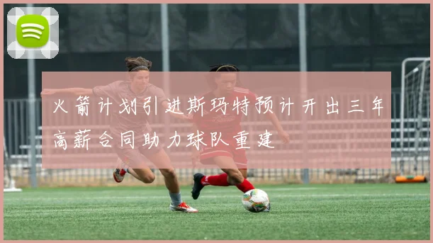 火箭计划引进斯玛特预计开出三年高薪合同助力球队重建