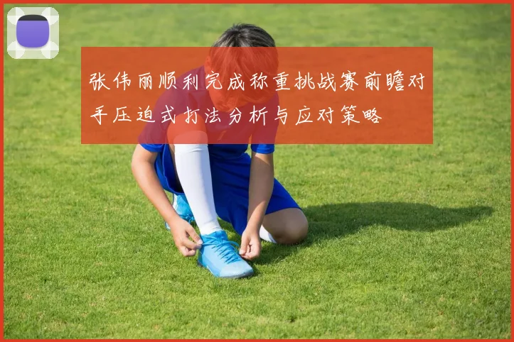 张伟丽顺利完成称重挑战赛前瞻对手压迫式打法分析与应对策略