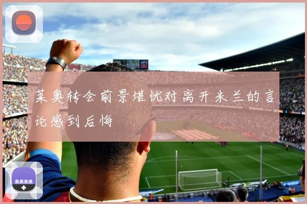 莱奥转会前景堪忧对离开米兰的言论感到后悔